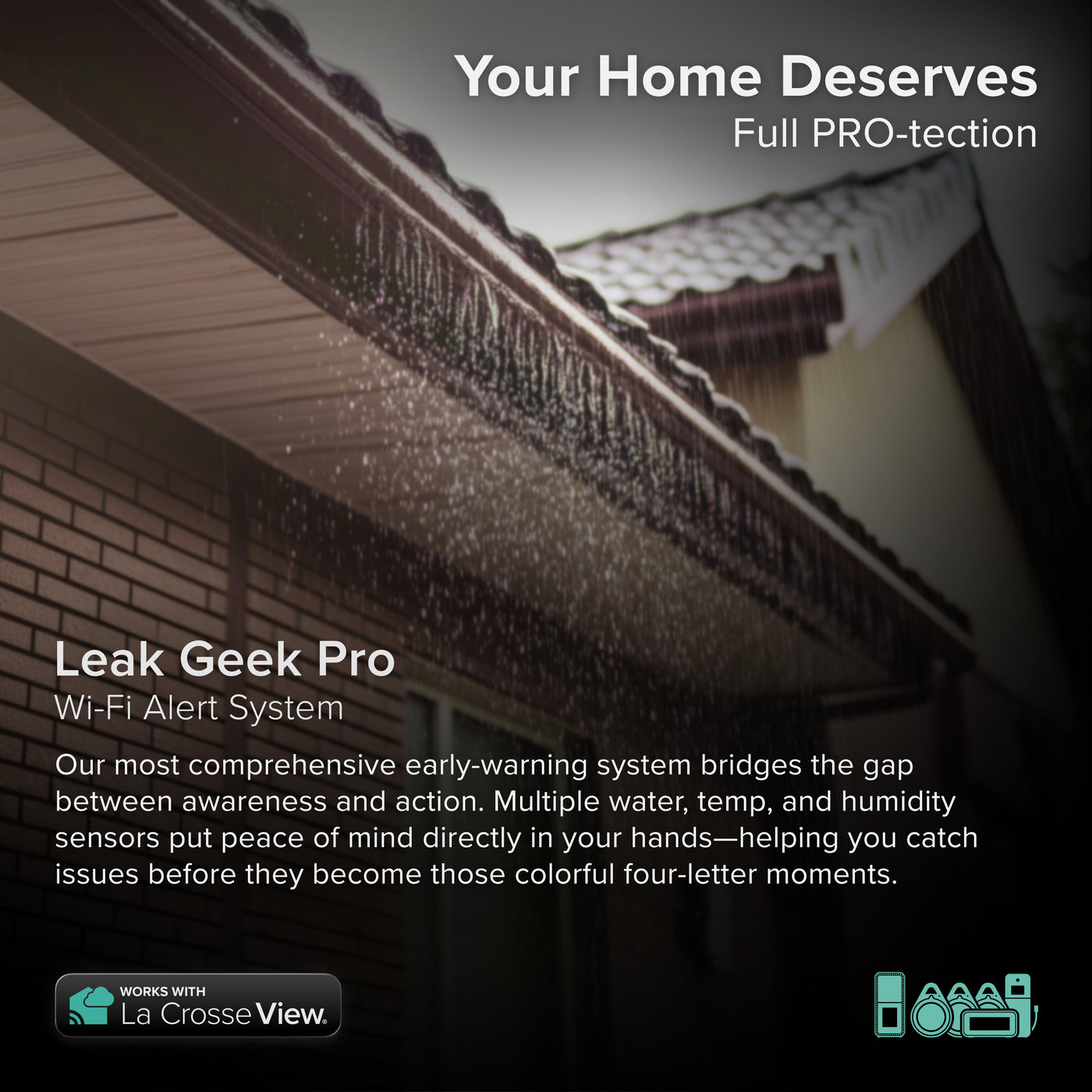 Leak Geek alert and monitoring system has 3 spot detection and 1 area detection sensors that detect water in multiple troubled areas  image of overflowing rain gutters which can cause basement leaks these sensor with the  Bridge gateway and the La Crosse View app can give you a heads up before drips and leaks become major issues